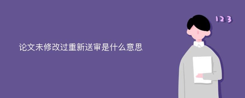 论文未修改过重新送审是什么意思