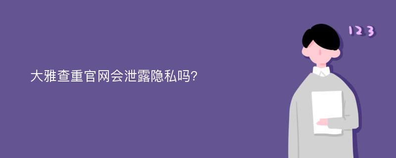 大雅查重官网会泄露隐私吗?