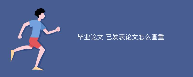 毕业论文 已发表论文怎么查重