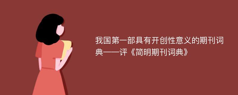 我国第一部具有开创性意义的期刊词典——评《简明期刊词典》