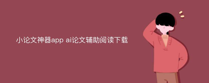 小论文神器app ai论文辅助阅读下载