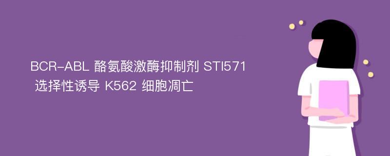 BCR-ABL 酪氨酸激酶抑制剂 STI571 选择性诱导 K562 细胞凋亡