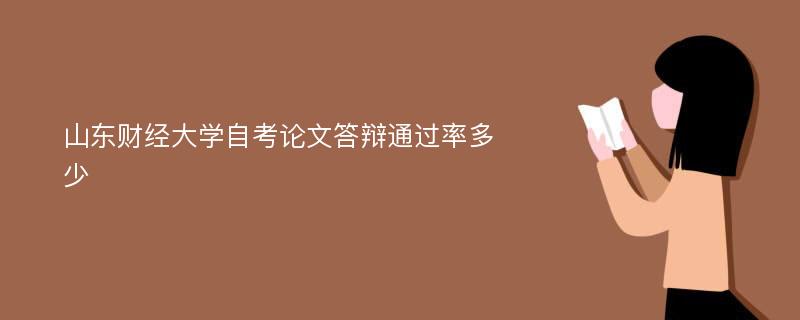 山东财经大学自考论文答辩通过率多少