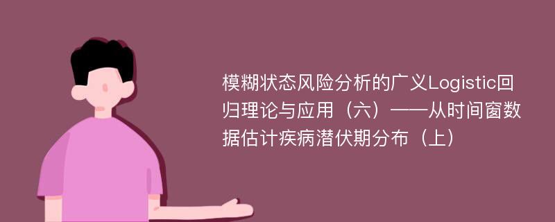 模糊状态风险分析的广义Logistic回归理论与应用（六）——从时间窗数据估计疾病潜伏期分布（上）