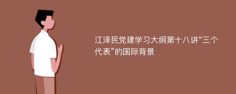 江泽民党建学习大纲第十八讲“三个代表”的国际背景