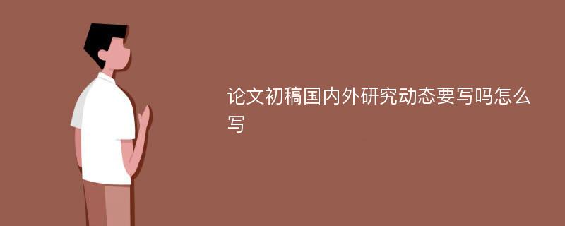 论文初稿国内外研究动态要写吗怎么写