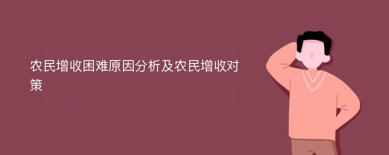 农民增收困难原因分析及农民增收对策