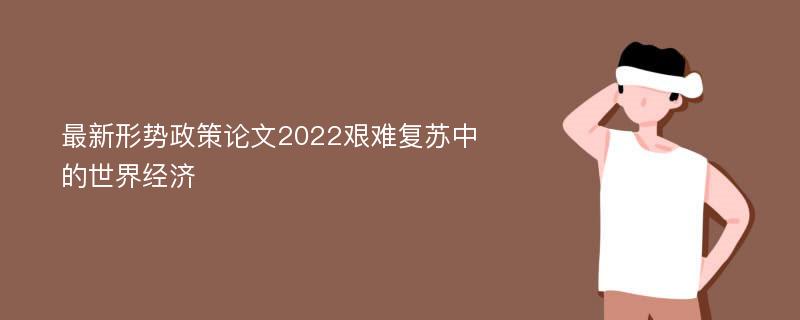 最新形势政策论文2022艰难复苏中的世界经济