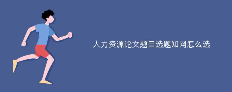 人力资源论文题目选题知网怎么选