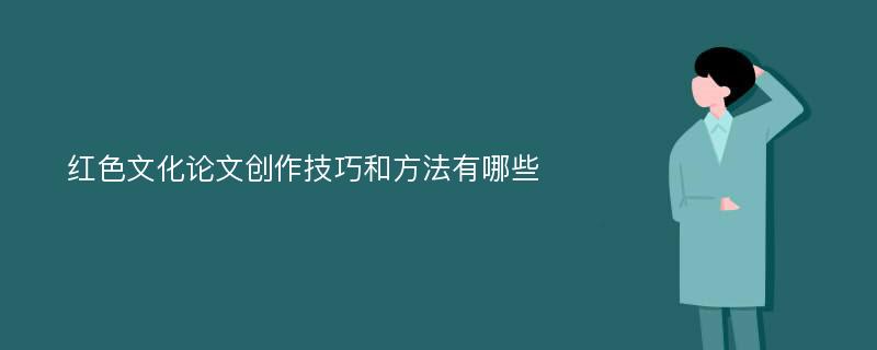 红色文化论文创作技巧和方法有哪些