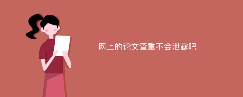 网上的论文查重不会泄露吧