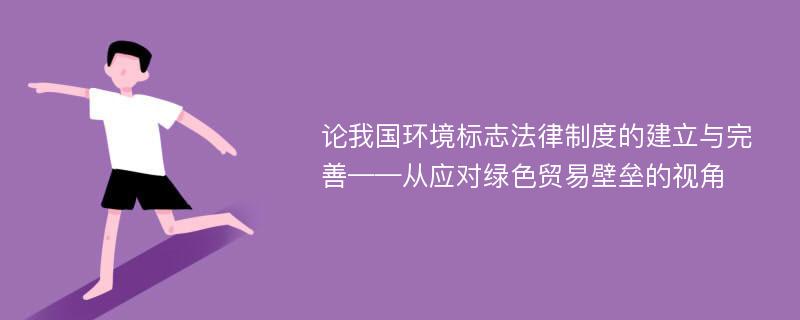 论我国环境标志法律制度的建立与完善——从应对绿色贸易壁垒的视角