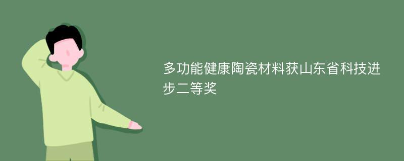 多功能健康陶瓷材料获山东省科技进步二等奖