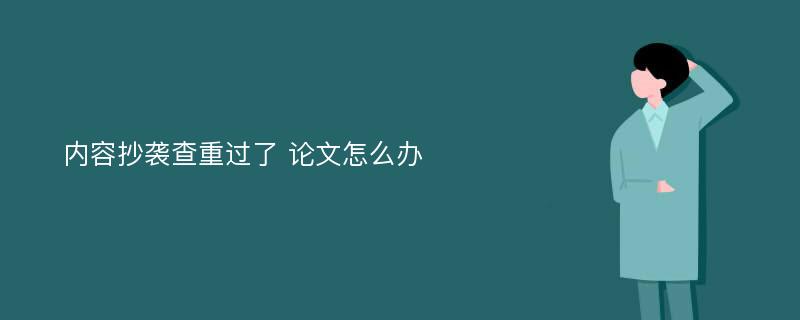 内容抄袭查重过了 论文怎么办