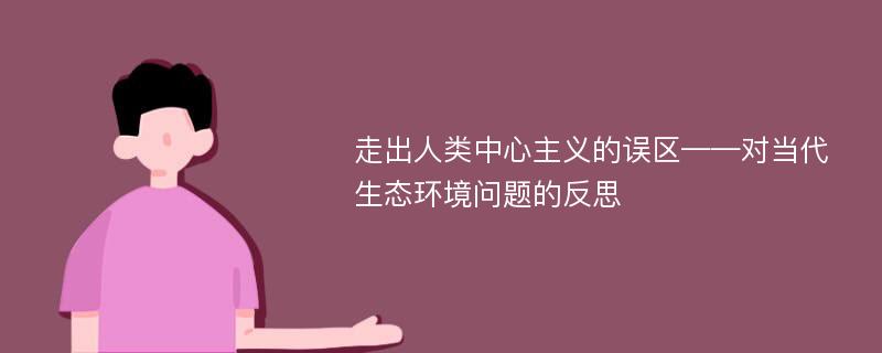 走出人类中心主义的误区——对当代生态环境问题的反思