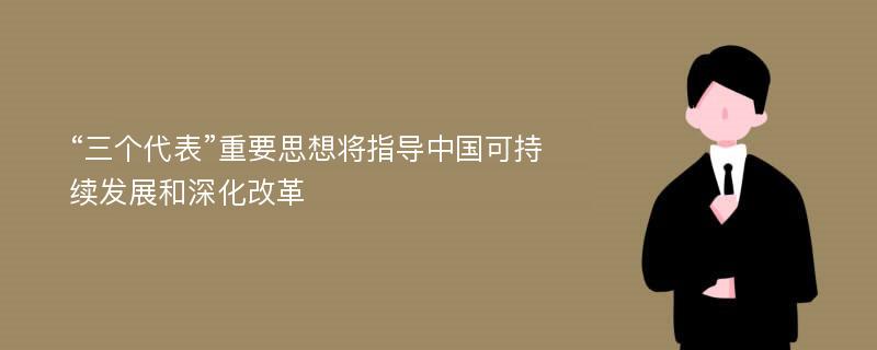 “三个代表”重要思想将指导中国可持续发展和深化改革