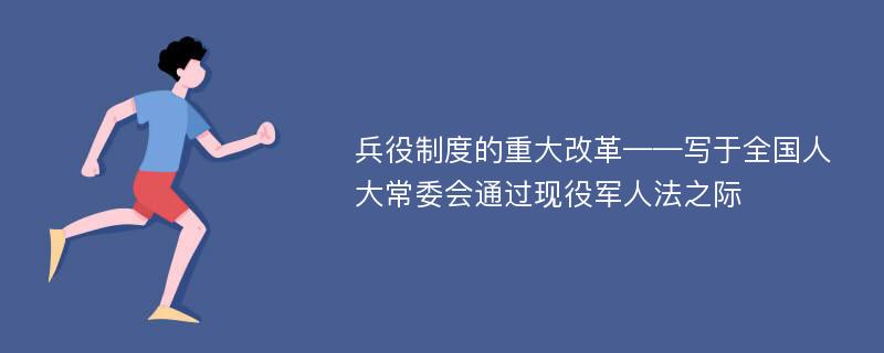 兵役制度的重大改革——写于全国人大常委会通过现役军人法之际