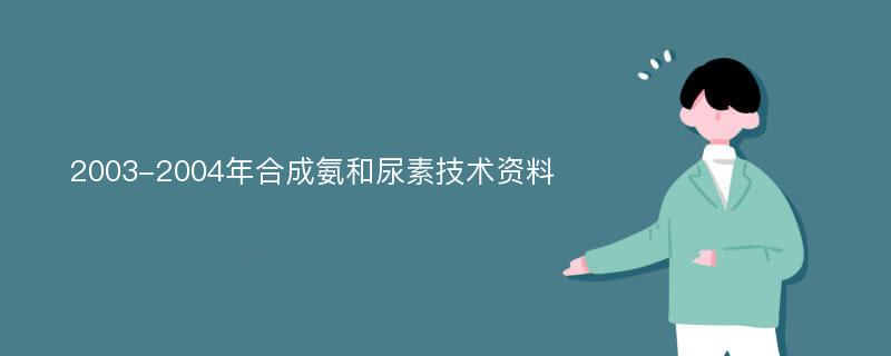 2003-2004年合成氨和尿素技术资料