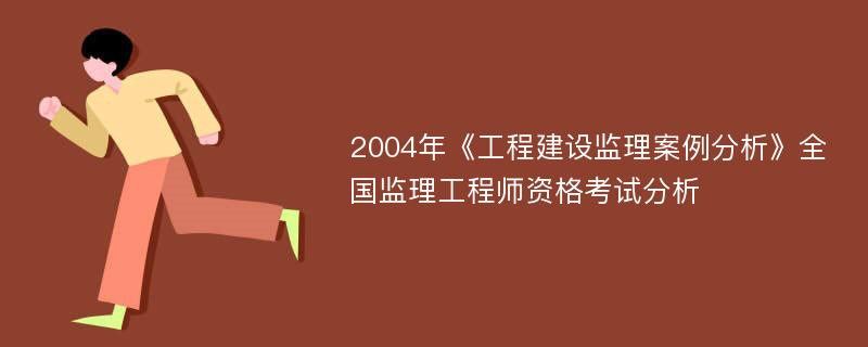 2004年《工程建设监理案例分析》全国监理工程师资格考试分析