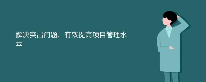 解决突出问题，有效提高项目管理水平