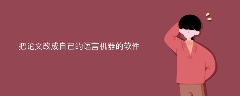 把论文改成自己的语言机器的软件