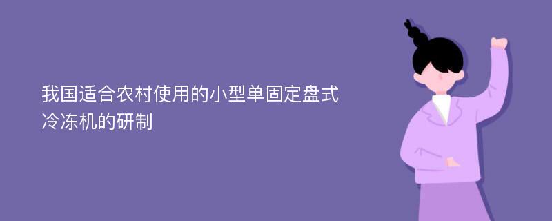 我国适合农村使用的小型单固定盘式冷冻机的研制