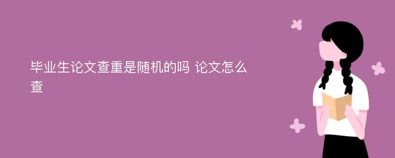 毕业生论文查重是随机的吗 论文怎么查