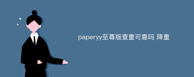 paperyy至尊版查重可靠吗 降重