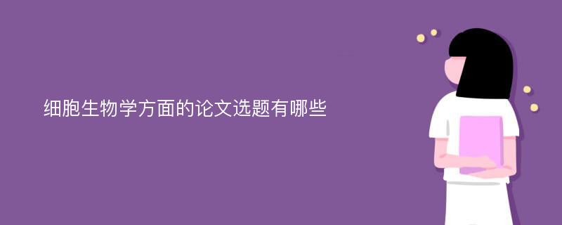 细胞生物学方面的论文选题有哪些