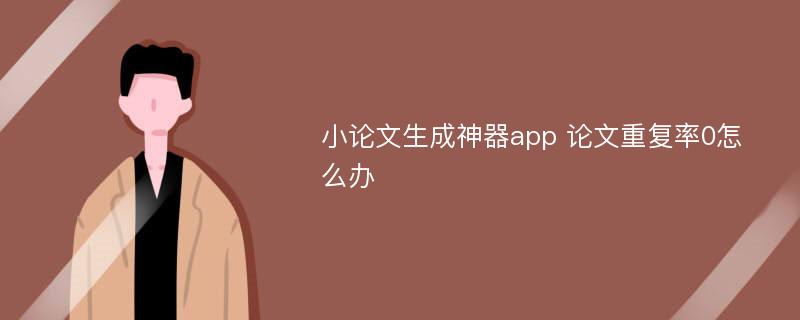 小论文生成神器app 论文重复率0怎么办