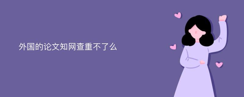 外国的论文知网查重不了么