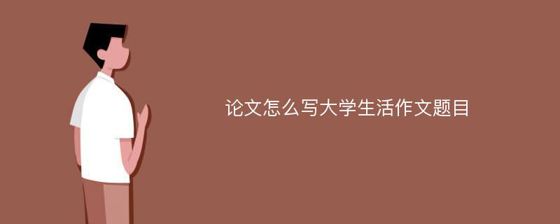 论文怎么写大学生活作文题目