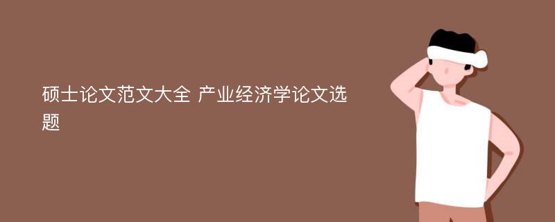 硕士论文范文大全 产业经济学论文选题