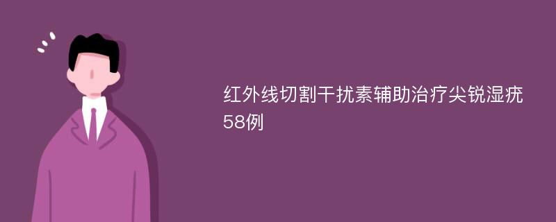 红外线切割干扰素辅助治疗尖锐湿疣58例