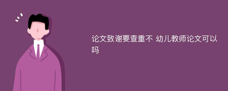 论文致谢要查重不 幼儿教师论文可以吗