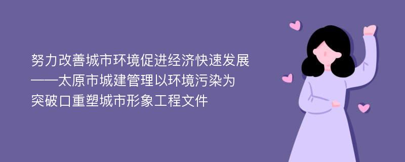 努力改善城市环境促进经济快速发展——太原市城建管理以环境污染为​​突破口重塑城市形象工程文件