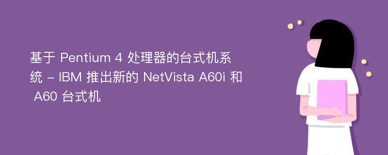 基于 Pentium 4 处理器的台式机系统 - IBM 推出新的 NetVista A60i 和 A60 台式机