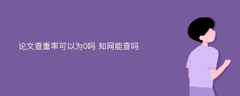 论文查重率可以为0吗 知网能查吗