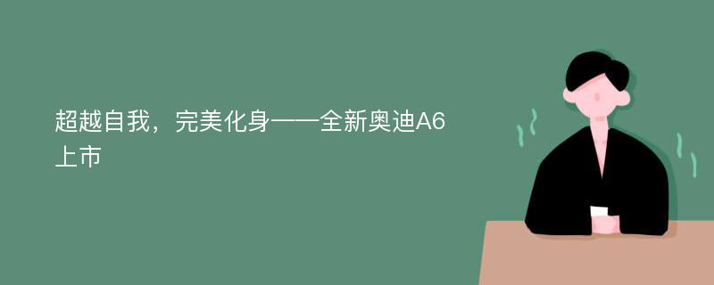 超越自我，完美化身——全新奥迪A6上市