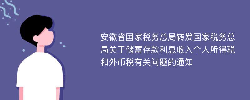 安徽省国家税务总局转发国家税务总局关于储蓄存款利息收入个人所得税和外币税有关问题的通知