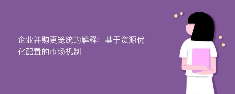 企业并购更笼统的解释：基于资源优化配置的市场机制