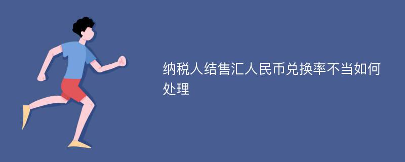 纳税人结售汇人民币兑换率不当如何处理