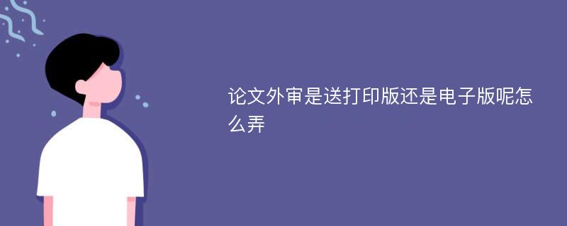 论文外审是送打印版还是电子版呢怎么弄