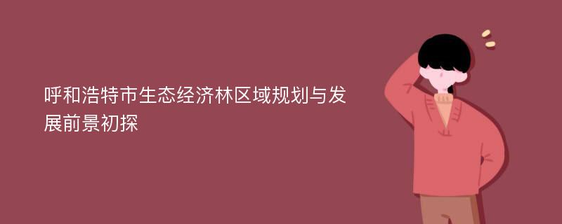 呼和浩特市生态经济林区域规划与发展前景初探