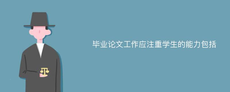 毕业论文工作应注重学生的能力包括