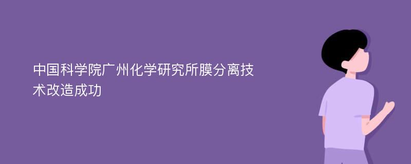 中国科学院广州化学研究所膜分离技术改造成功