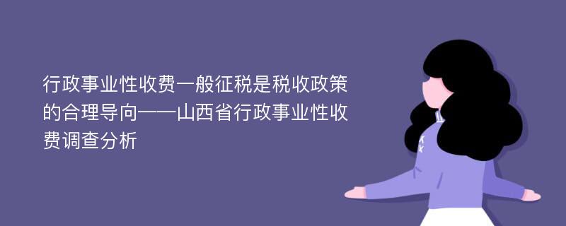 行政事业性收费一般征税是税收政策的合理导向——山西省行政事业性收费调查分析