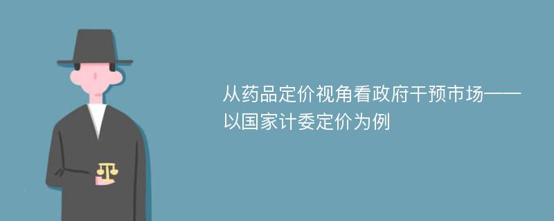 从药品定价视角看政府干预市场——以国家计委定价为例