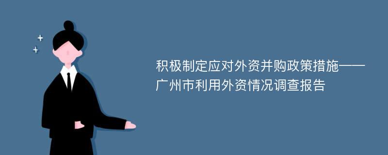 积极制定应对外资并购政策措施——广州市利用外资情况调查报告