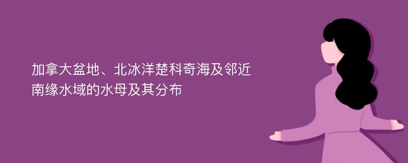 加拿大盆地、北冰洋楚科奇海及邻近南缘水域的水母及其分布